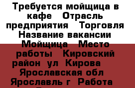 Требуется мойщица в кафе › Отрасль предприятия ­ Торговля › Название вакансии ­ Мойщица › Место работы ­ Кировский район, ул. Кирова 10 - Ярославская обл., Ярославль г. Работа » Вакансии   . Ярославская обл.,Ярославль г.